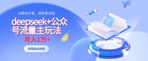 deepseek+公众号流量主玩法,ai原创,月入1w+-大兵轻创资源库