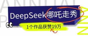 DeepSeek做抖音爆火的AI哪吒走秀视频，1个作品获赞19万+，我教你怎么做-大兵轻创资源库