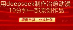 用deepseek制作治愈系漫剪,20分钟一部纯原创作品,多种变现渠道外面收费980-大兵轻创资源库