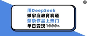 用DeepSeek做家庭教育赛道，条条作品上热门，单日变现多张-大兵轻创资源库