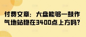 付费文章：大盘能够一鼓作气地站稳在3400点上方吗?-大兵轻创资源库