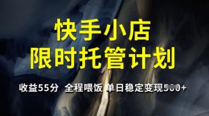 快手小店限时托管计划，收益55分，全程喂饭，单日稳定变现5张【揭秘】-大兵轻创资源库