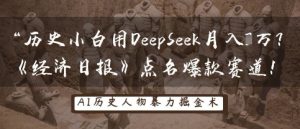 历史小白用DeepSeek月入3W?《经济日报》点名爆款赛道!-大兵轻创资源库