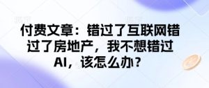 付费文章：错过了互联网错过了房地产，我不想错过AI，该怎么办？-大兵轻创资源库