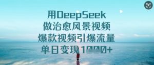 用DeepSeek做治愈风景视频，爆款视频引爆流量，单日变现多张-大兵轻创资源库