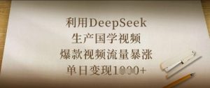 利用DeepSeek生产国学视频,爆款视频流量暴涨,单日变现数张-大兵轻创资源库