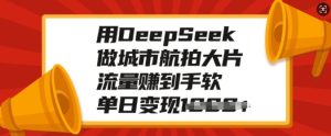 用DeepSeek做城市航拍大片,流量赚到手软,单日变现多张-大兵轻创资源库