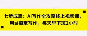 七步成篇:AI写作全攻略线上视频课,用ai搞定写作,每天早下班2小时-大兵轻创资源库