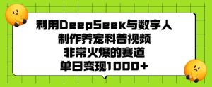 利用DeepSeek与数字人制作养宠科普视频,非常火爆的赛道,单日变现多张-大兵轻创资源库