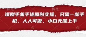 短剧手机手搓原创实操,只需一部手机,人人可做,小白无脑上手-大兵轻创资源库