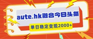 aute.hk融合今日头条,一键复制粘贴,单日稳定变现多张【揭秘】-大兵轻创资源库