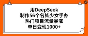 用DeepSeek制作56个名族少女手办，热门项目流量暴涨，单日变现多张-大兵轻创资源库