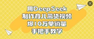用DeepSeek制作育儿带货视频，爆10W单销量，手把手教学-大兵轻创资源库