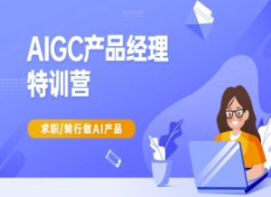 AIGC产品经理特训营-产品经理较教程，求职转行做AI产品-大兵轻创资源库