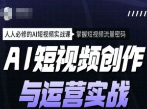 AI短视频创作与运营实战课程，人人必修的AI短视频实战课，掌握短视频流量密码-大兵轻创资源库