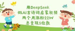 用DeepSeek做AI古诗词启蒙视频,两个月涨粉22W,总变现5位数-大兵轻创资源库