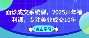 面诊成交系统课,2025开年福利课,专注美业成交10年-大兵轻创资源库
