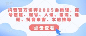 抖音官方讲师2025会员课,账号搭建、起号、人设、投流、选题、抖音来客、本地推等-大兵轻创资源库