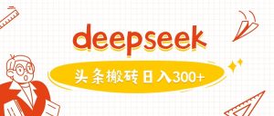 利用deepseek分钟一篇图文，做头条日入3张-大兵轻创资源库