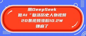 用DeepSeek做AI“复活历史人物”视频，20条视频涨粉10.2W，挣麻了-大兵轻创资源库