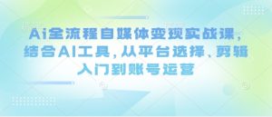 Ai全流程自媒体变现实战课,结合AI工具,从平台选择、剪辑入门到账号运营-大兵轻创资源库
