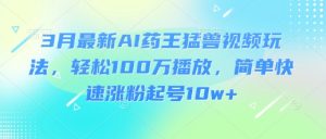3月最新AI药王猛兽视频玩法,轻松100W播放,简单快速涨粉起号10w+-大兵轻创资源库