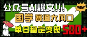 公众号AI爆文,国学赛道大风口,小白轻松上手,单日稳定变现5张-大兵轻创资源库