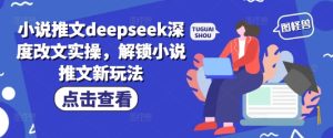 小说推文deepseek深度改文实操，解锁小说推文新玩法-大兵轻创资源库