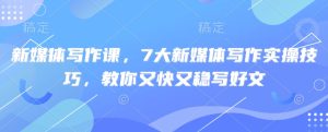 新媒体写作课,7大新媒体写作实操技巧,教你又快又稳写好文-大兵轻创资源库