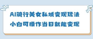 AI骑行美女私域变现玩法小白可操作当日变现5张-大兵轻创资源库