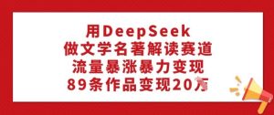 用DeepSeek做文学名著解读赛道，流量暴涨暴力变现，89条作品变现20W-大兵轻创资源库