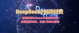 如何使用DeepSeek在知识付费赛道价值变现，引流+变现全流程-大兵轻创资源库