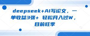 deepseek+AI写论文,一单收益3张+ 轻松月入过W,目前旺季-大兵轻创资源库
