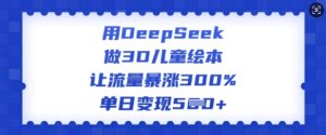用DeepSeek做3D儿童绘本，让流量暴涨300%，单日变现多张-大兵轻创资源库