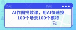 AI作图提效课,用AI快速换100个场景100个模特-大兵轻创资源库