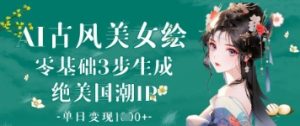 AI古风美女绘:零基础3步生成绝美国潮IP,单日变现1k+-大兵轻创资源库