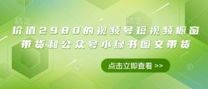 价值2980的视频号短视频橱窗带货和公众号小绿书图文带货-大兵轻创资源库