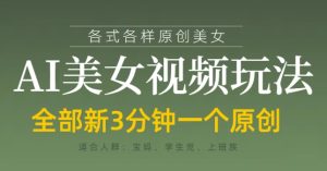 各类AI美女视频玩法,3分钟一个原创,当天可变现-大兵轻创资源库