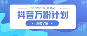 抖音万粉计划,利用DeepSeek+即梦AI生成视频,快速涨到万粉-大兵轻创资源库