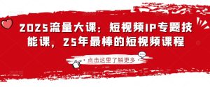 2025流量大课:短视频IP专题技能课,25年最棒的短视频课程-大兵轻创资源库