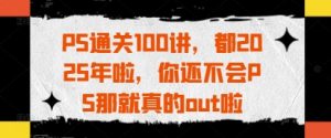 PS通关100讲,都2025年啦,你还不会PS那就真的out啦-大兵轻创资源库