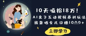 10天吸粉18W!AI亲子互动视频暴利玩法,我靠晒女儿日入数张-大兵轻创资源库