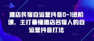 酒店民宿自运营抖音0-1进阶课,主打最懂酒店名宿人的自运营抖音打法-大兵轻创资源库