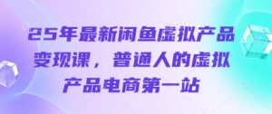25年最新闲鱼虚拟产品变现课,普通人的虚拟产品电商第一站-大兵轻创资源库