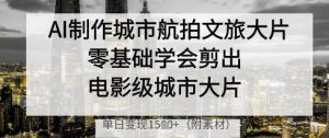 AI制作城市航拍文旅大片,零基础学会剪出电影级城市大片,单日变现多张-大兵轻创资源库