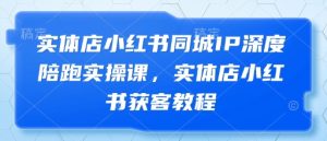 实体店小红书同城IP深度陪跑实操课,实体店小红书获客教程-大兵轻创资源库