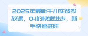 2025年最新千川实战投放课,0-1的快速进步,新手快速进阶-大兵轻创资源库