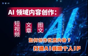 AI领域内容创作:高效创作短视频、文章、图文三大板块内容,打造AI领域个人IP-大兵轻创资源库