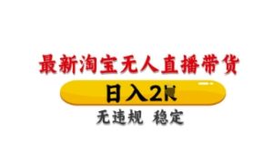 最新淘宝无人直播带货,日入数张,不违规不封号,独家技术,操作简单【揭秘】-大兵轻创资源库