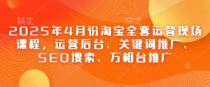 2025年4月份淘宝全套运营现场课程,运营后台、关键词推广、SEO搜索、万相台推广-大兵轻创资源库